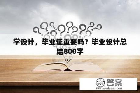 学设计，毕业证重要吗？毕业设计总结800字