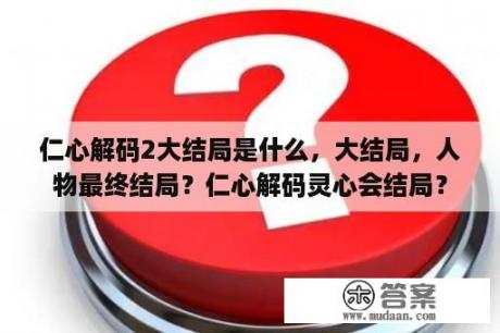 仁心解码2大结局是什么，大结局，人物最终结局？仁心解码灵心会结局？