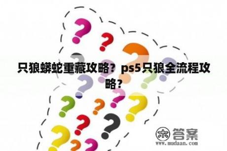 只狼蟒蛇重藏攻略？ps5只狼全流程攻略？