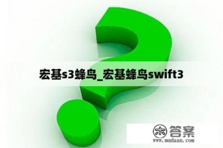 宏基s3蜂鸟_宏基蜂鸟swift3