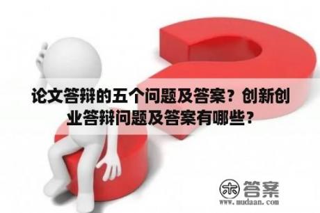 论文答辩的五个问题及答案？创新创业答辩问题及答案有哪些？