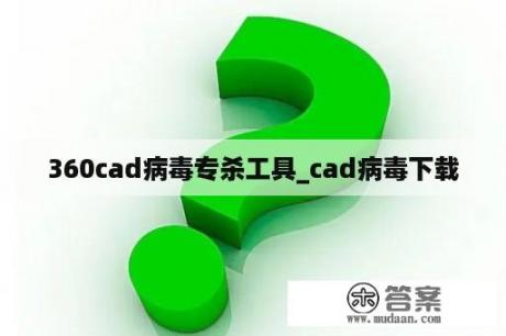 360cad病毒专杀工具_cad病毒下载