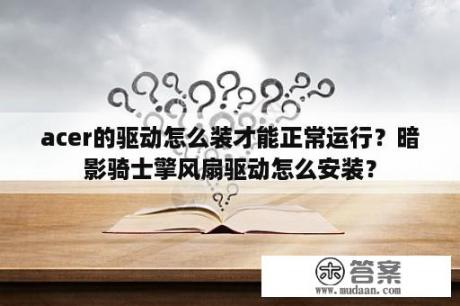 acer的驱动怎么装才能正常运行？暗影骑士擎风扇驱动怎么安装？