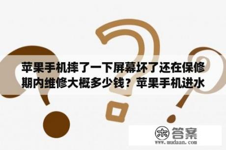 苹果手机摔了一下屏幕坏了还在保修期内维修大概多少钱？苹果手机进水坏了开不了机，维修要多少钱？