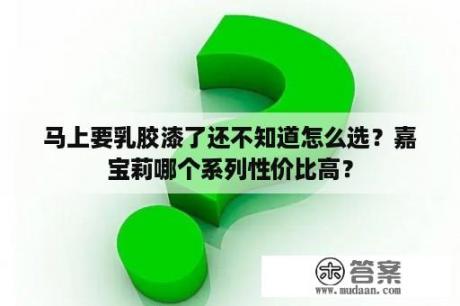 马上要乳胶漆了还不知道怎么选？嘉宝莉哪个系列性价比高？