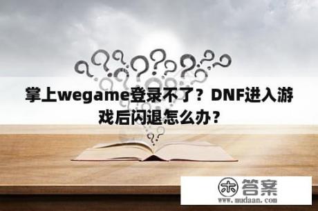 掌上wegame登录不了？DNF进入游戏后闪退怎么办？