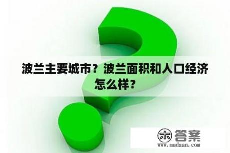 波兰主要城市？波兰面积和人口经济怎么样？