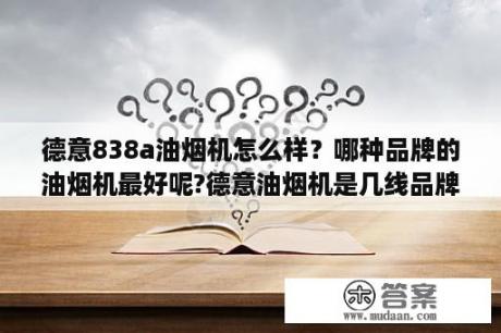 德意838a油烟机怎么样？哪种品牌的油烟机最好呢?德意油烟机是几线品牌呢?怎么样？