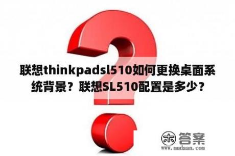 联想thinkpadsl510如何更换桌面系统背景？联想SL510配置是多少？