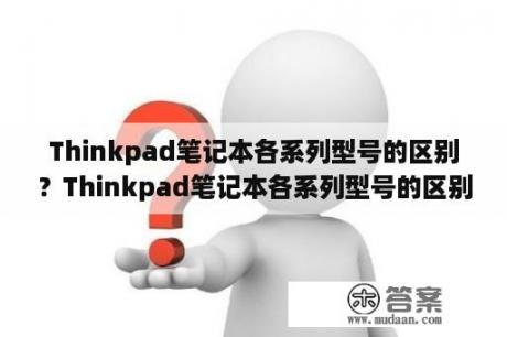 Thinkpad笔记本各系列型号的区别？Thinkpad笔记本各系列型号的区别？