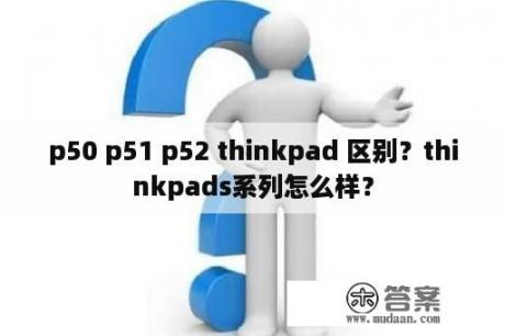 p50 p51 p52 thinkpad 区别？thinkpads系列怎么样？