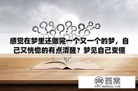 感觉在梦里还做完一个又一个的梦，自己又恍惚的有点清醒？梦见自己变僵尸身体不自由