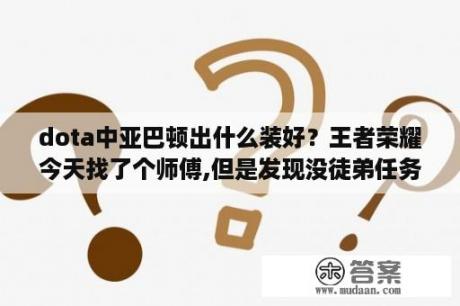 dota中亚巴顿出什么装好？王者荣耀今天找了个师傅,但是发现没徒弟任务了,只有师傅任务,这是怎么回事啊？