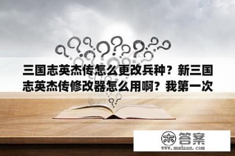 三国志英杰传怎么更改兵种？新三国志英杰传修改器怎么用啊？我第一次用？