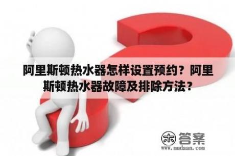 阿里斯顿热水器怎样设置预约？阿里斯顿热水器故障及排除方法？