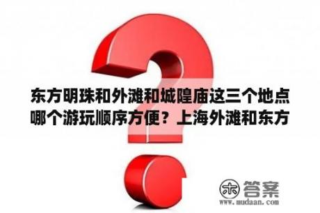 东方明珠和外滩和城隍庙这三个地点哪个游玩顺序方便？上海外滩和东方明珠攻略