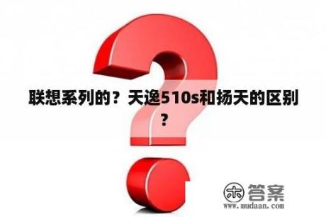 联想系列的？天逸510s和扬天的区别？