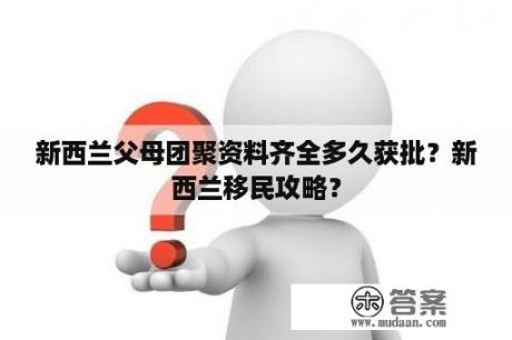 新西兰父母团聚资料齐全多久获批？新西兰移民攻略？