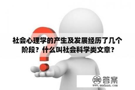 社会心理学的产生及发展经历了几个阶段？什么叫社会科学类文章？