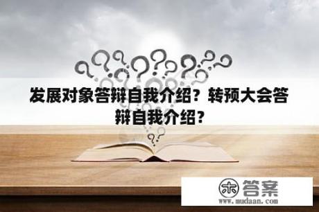 发展对象答辩自我介绍？转预大会答辩自我介绍？