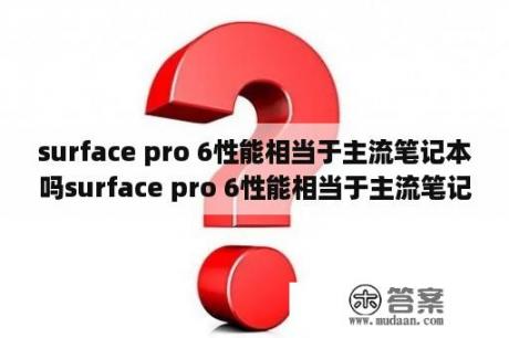 surface pro 6性能相当于主流笔记本吗surface pro 6性能相当于主流笔记本吗？2021主流电脑可以跑多少分？