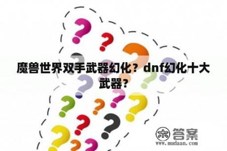 魔兽世界双手武器幻化？dnf幻化十大武器？