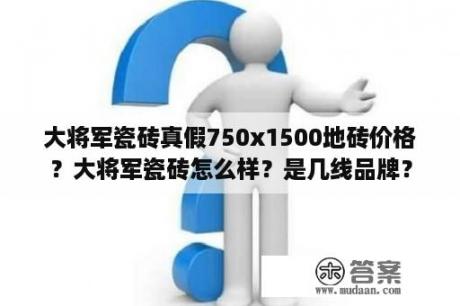 大将军瓷砖真假750x1500地砖价格？大将军瓷砖怎么样？是几线品牌？