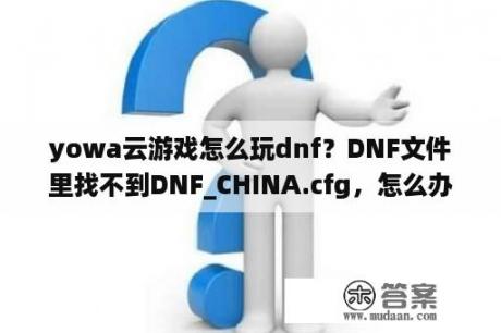 yowa云游戏怎么玩dnf？DNF文件里找不到DNF_CHINA.cfg，怎么办？