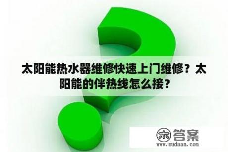 太阳能热水器维修快速上门维修？太阳能的伴热线怎么接？