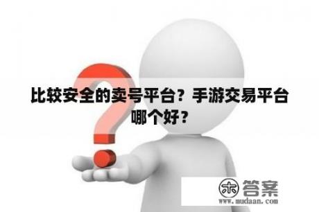 比较安全的卖号平台？手游交易平台哪个好？