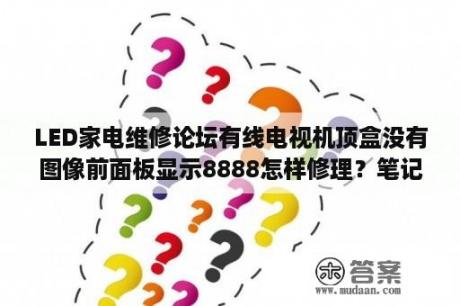 LED家电维修论坛有线电视机顶盒没有图像前面板显示8888怎样修理？笔记本维修论坛为什么都倒闭了？