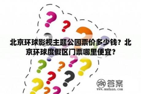 北京环球影视主题公园票价多少钱？北京环球度假区门票哪里便宜？