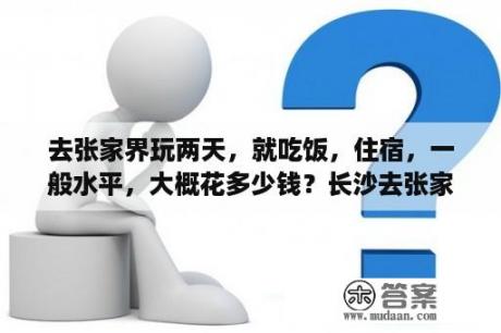 去张家界玩两天，就吃饭，住宿，一般水平，大概花多少钱？长沙去张家界跟团旅游价格？