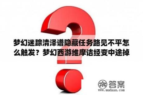 梦幻迷踪清泽谱隐藏任务路见不平怎么触发？梦幻西游维摩诘经变中途掉出来了怎么回去？