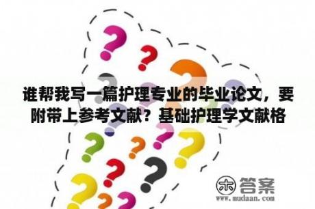 谁帮我写一篇护理专业的毕业论文，要附带上参考文献？基础护理学文献格式？