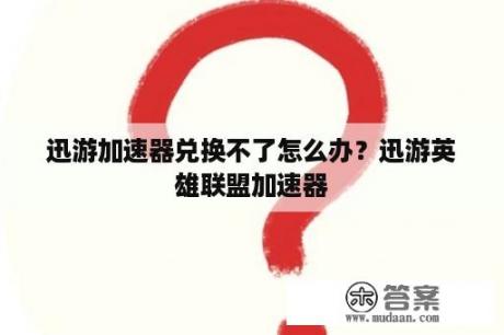 迅游加速器兑换不了怎么办？迅游英雄联盟加速器