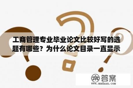 工商管理专业毕业论文比较好写的选题有哪些？为什么论文目录一直显示格式错误？