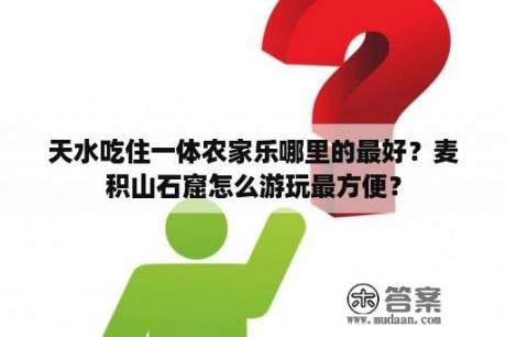 天水吃住一体农家乐哪里的最好？麦积山石窟怎么游玩最方便？