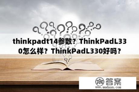 thinkpadt14参数？ThinkPadL330怎么样？ThinkPadL330好吗？