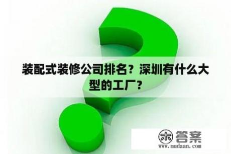 装配式装修公司排名？深圳有什么大型的工厂？