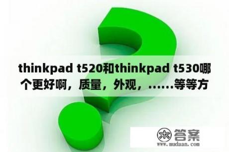 thinkpad t520和thinkpad t530哪个更好啊，质量，外观，……等等方面具体谈一下吧？ThinkPad W530与ThinkPad W530哪个好？