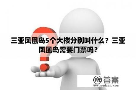 三亚凤凰岛5个大楼分别叫什么？三亚凤凰岛需要门票吗？