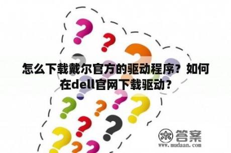 怎么下载戴尔官方的驱动程序？如何在dell官网下载驱动？