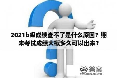 2021b级成绩查不了是什么原因？期末考试成绩大概多久可以出来？