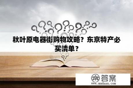 秋叶原电器街购物攻略？东京特产必买清单？