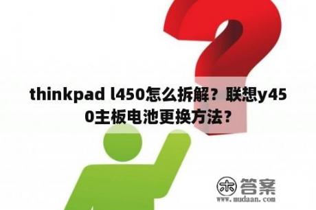 thinkpad l450怎么拆解？联想y450主板电池更换方法？