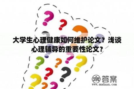 大学生心理健康如何维护论文？浅谈心理辅导的重要性论文？