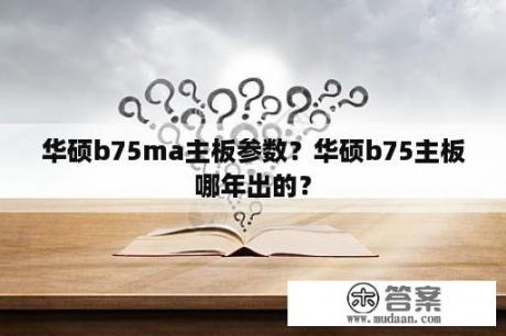 华硕b75ma主板参数？华硕b75主板哪年出的？