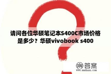 请问各位华硕笔记本S400C市场价格是多少？华硕vivobook s400