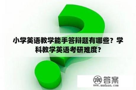 小学英语教学能手答辩题有哪些？学科教学英语考研难度？